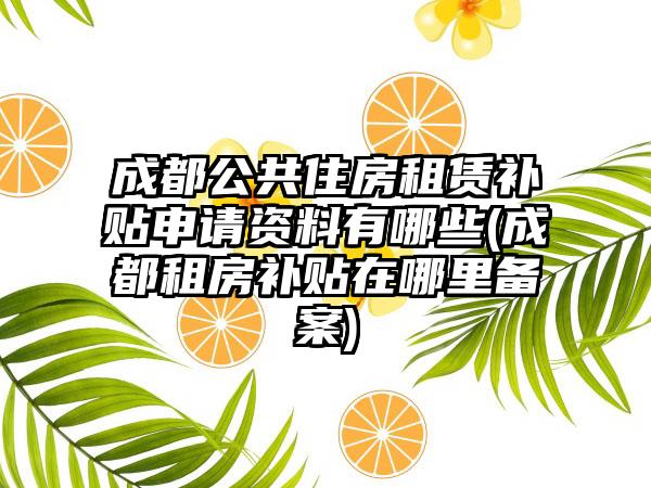 成都公共住房租赁补贴申请资料有哪些(成都租房补贴在哪里备案)-第1张图片-海印网