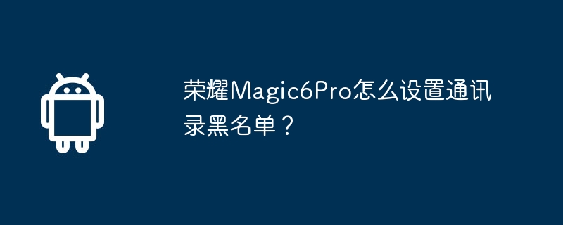 荣耀Magic6Pro怎么设置通讯录黑名单？-第1张图片-海印网