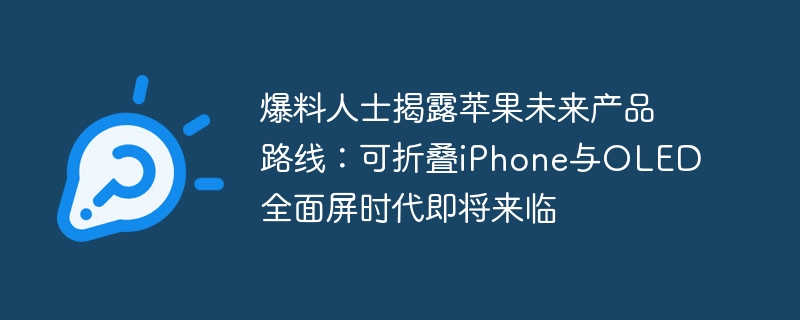 爆料人士揭露苹果未来产品路线：可折叠iPhone与OLED全面屏时代即将来临-第1张图片-海印网