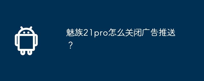 魅族21pro怎么关闭广告推送？-第1张图片-海印网