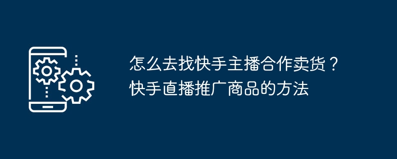 怎么去找快手主播合作卖货？快手直播推广商品的方法-第1张图片-海印网