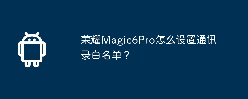 荣耀Magic6Pro怎么设置通讯录白名单？