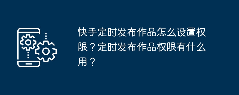 快手定时发布作品怎么设置权限？定时发布作品权限有什么用？-第1张图片-海印网