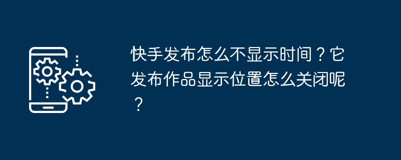 快手发布怎么不显示时间？它发布作品显示位置怎么关闭呢？-第1张图片-海印网