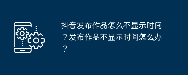 抖音发布作品怎么不显示时间？发布作品不显示时间怎么办？-第1张图片-海印网