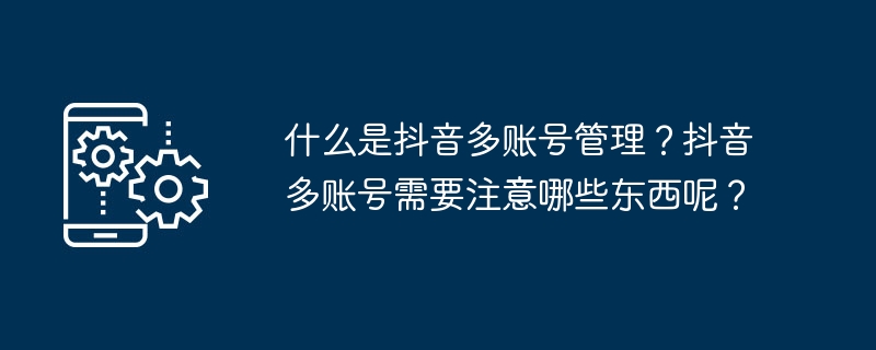 什么是抖音多账号管理？抖音多账号需要注意哪些东西呢？-第1张图片-海印网