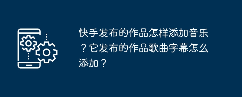 快手发布的作品怎样添加音乐？它发布的作品歌曲字幕怎么添加？-第1张图片-海印网