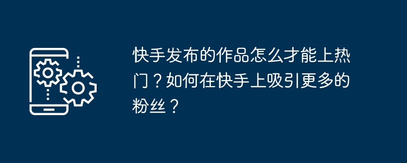 快手发布的作品怎么才能上热门？如何在快手上吸引更多的粉丝？-第1张图片-海印网