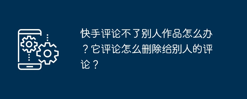 快手评论不了别人作品怎么办？它评论怎么删除给别人的评论？-第1张图片-海印网