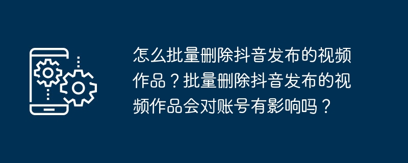 怎么批量删除抖音发布的视频作品？批量删除抖音发布的视频作品会对账号有影响吗？-第1张图片-海印网