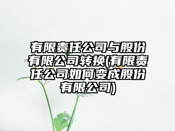 有限责任公司与股份有限公司转换(有限责任公司如何变成股份有限公司)