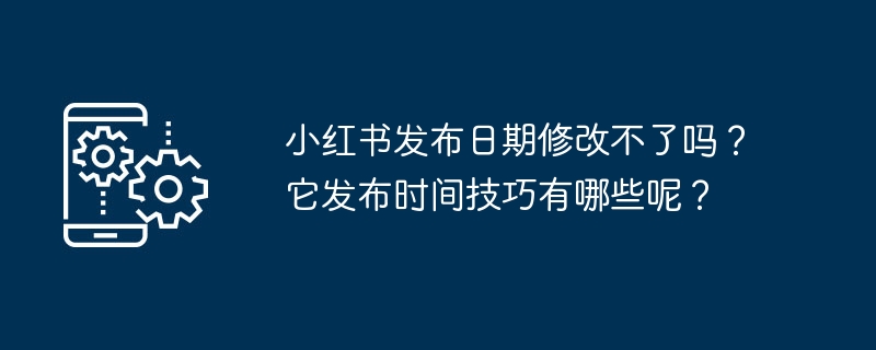 小红书发布日期修改不了吗？它发布时间技巧有哪些呢？-第1张图片-海印网