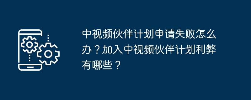 中视频伙伴计划申请失败怎么办？加入中视频伙伴计划利弊有哪些？-第1张图片-海印网