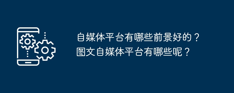 自媒体平台有哪些前景好的？图文自媒体平台有哪些呢？-第1张图片-海印网