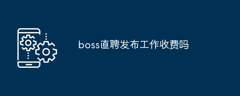 boss直聘发布工作收费吗-第1张图片-海印网