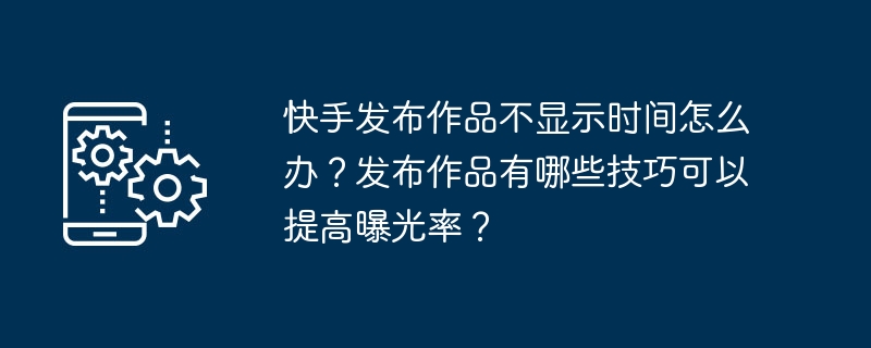 快手发布作品不显示时间怎么办？发布作品有哪些技巧可以提高曝光率？-第1张图片-海印网