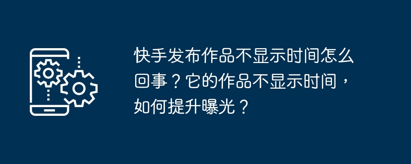 快手发布作品不显示时间怎么回事？它的作品不显示时间，如何提升曝光？-第1张图片-海印网