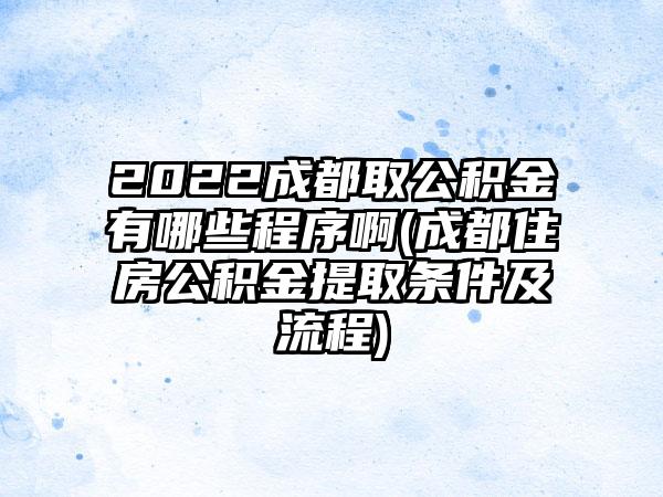 2022成都取公积金有哪些程序啊(成都住房公积金提取条件及流程)-第1张图片-海印网