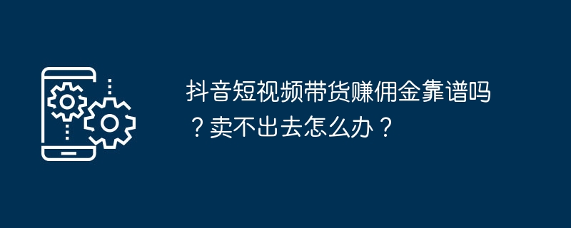 抖音短视频带货赚佣金靠谱吗？卖不出去怎么办？-第1张图片-海印网