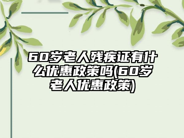 60岁老人残疾证有什么优惠政策吗(60岁老人优惠政策)-第1张图片-海印网