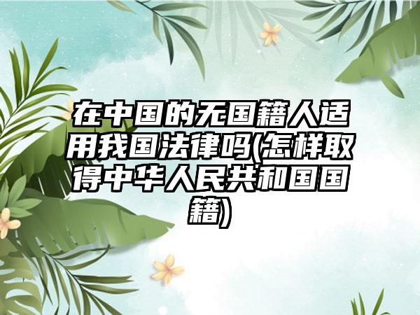 在中国的无国籍人适用我国法律吗(怎样取得中华人民共和国国籍)-第1张图片-海印网