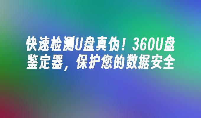 快速检测U盘真伪！360U盘鉴定器，保护您的数据安全-第1张图片-海印网