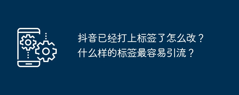 抖音已经打上标签了怎么改？什么样的标签最容易引流？-第1张图片-海印网