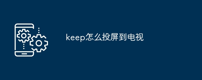 keep怎么投屏到电视-第1张图片-海印网