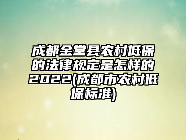 成都金堂县农村低保的法律规定是怎样的2022(成都市农村低保标准)