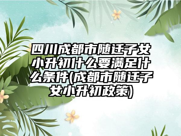 四川成都市随迁子女小升初什么要满足什么条件(成都市随迁子女小升初政策)-第1张图片-海印网