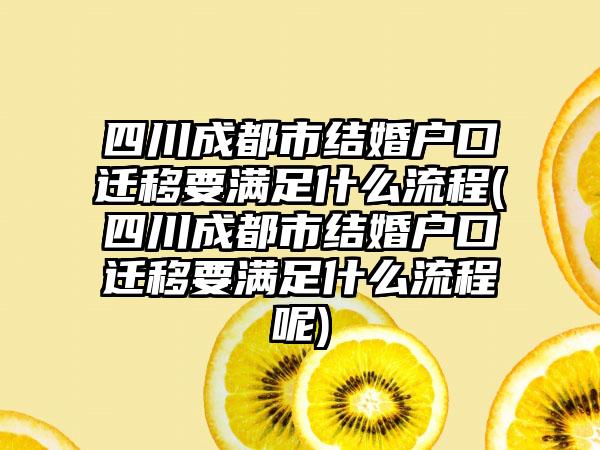 四川成都市结婚户口迁移要满足什么流程(四川成都市结婚户口迁移要满足什么流程呢)