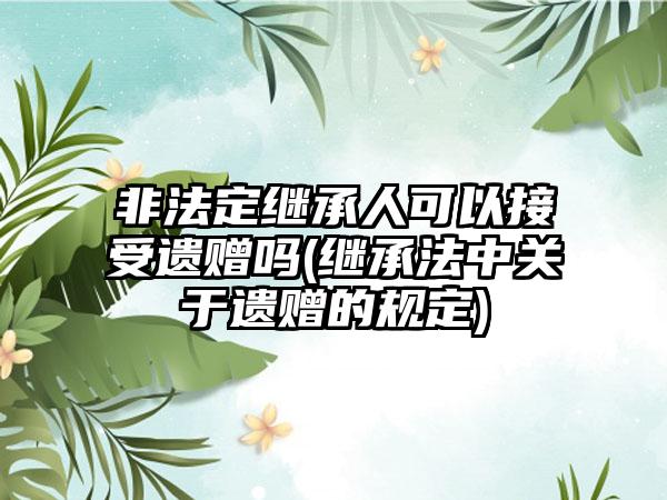 非法定继承人可以接受遗赠吗(继承法中关于遗赠的规定)-第1张图片-海印网