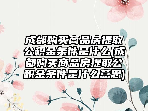 成都购买商品房提取公积金条件是什么(成都购买商品房提取公积金条件是什么意思)-第1张图片-海印网