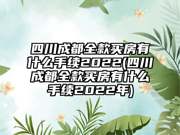 四川成都全款买房有什么手续2022(四川成都全款买房有什么手续2022年)-第1张图片-海印网