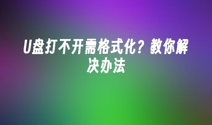 U盘打不开需格式化？教你解决办法