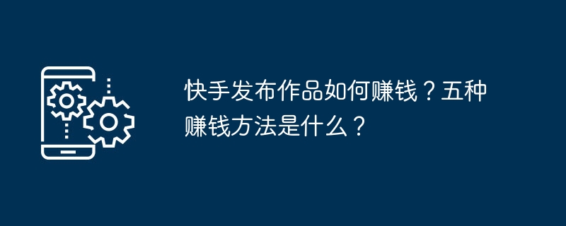 快手发布作品如何赚钱？五种赚钱方法是什么？-第1张图片-海印网