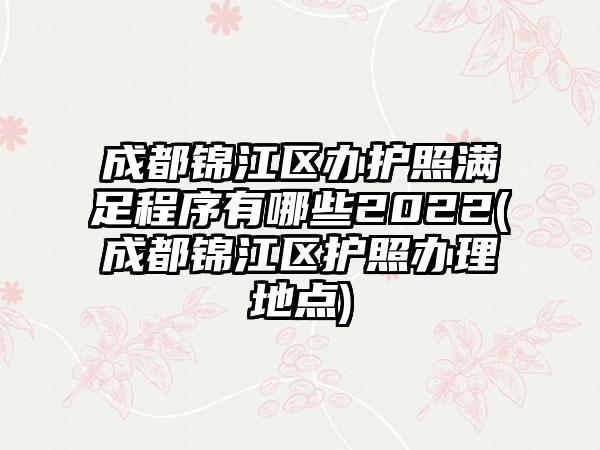 成都锦江区办护照满足程序有哪些2022(成都锦江区护照办理地点)-第1张图片-海印网