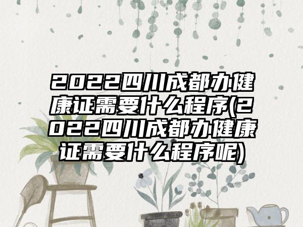 2022四川成都办健康证需要什么程序(2022四川成都办健康证需要什么程序呢)-第1张图片-海印网