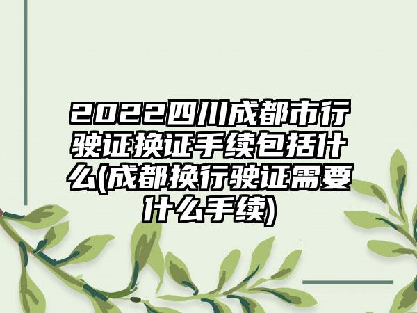 2022四川成都市行驶证换证手续包括什么(成都换行驶证需要什么手续)-第1张图片-海印网