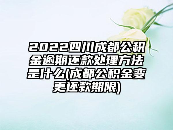 2022四川成都公积金逾期还款处理方法是什么(成都公积金变更还款期限)-第1张图片-海印网