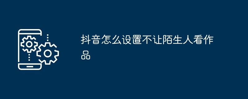 抖音怎么设置不让陌生人看作品-第1张图片-海印网