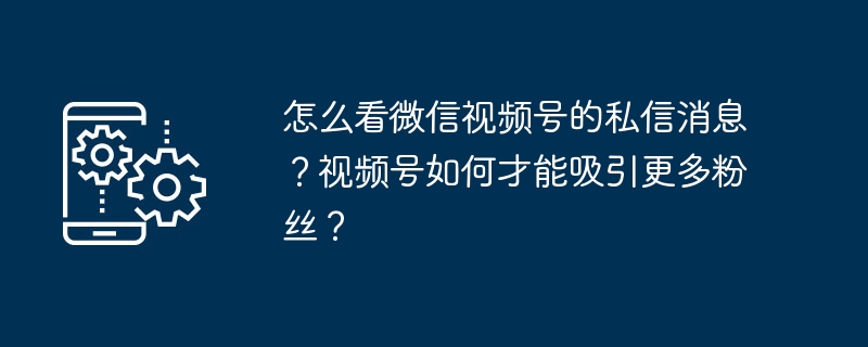 怎么看微信视频号的私信消息？视频号如何才能吸引更多粉丝？-第1张图片-海印网