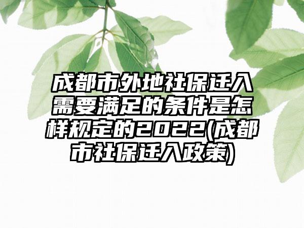 成都市外地社保迁入需要满足的条件是怎样规定的2022(成都市社保迁入政策)-第1张图片-海印网