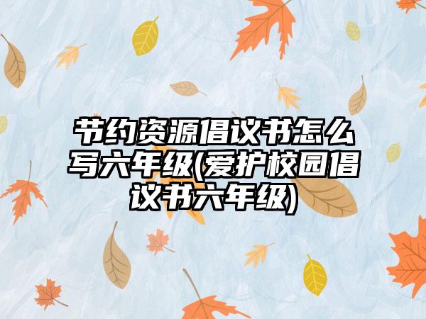 节约资源倡议书怎么写六年级(爱护校园倡议书六年级)-第1张图片-海印网