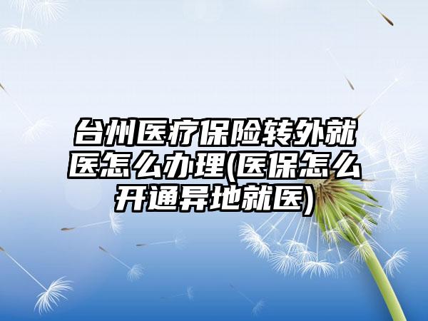 台州医疗保险转外就医怎么办理(医保怎么开通异地就医)-第1张图片-海印网