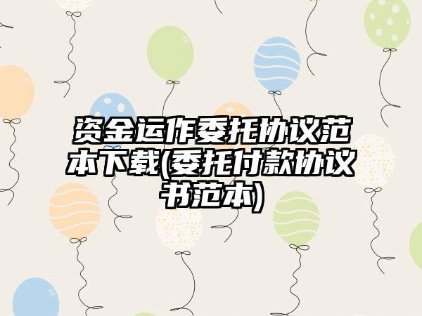 资金运作委托协议范本下载(委托付款协议书范本)-第1张图片-海印网