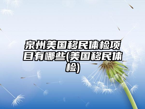 泉州美国移民体检项目有哪些(美国移民体检)-第1张图片-海印网