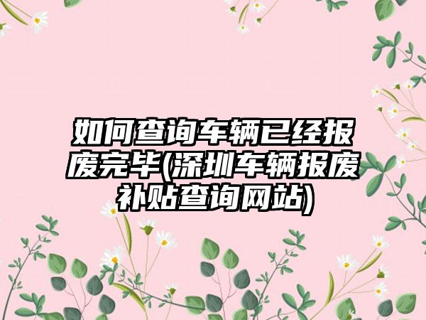 如何查询车辆已经报废完毕(深圳车辆报废补贴查询网站)-第1张图片-海印网