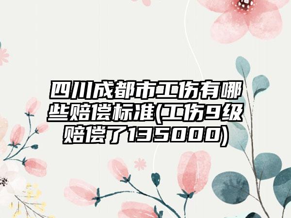 四川成都市工伤有哪些赔偿标准(工伤9级赔偿了135000)-第1张图片-海印网