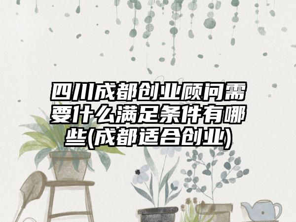 四川成都创业顾问需要什么满足条件有哪些(成都适合创业)-第1张图片-海印网